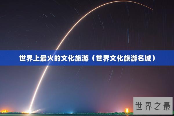 世界上最火的文化旅游（世界文化旅游名城）