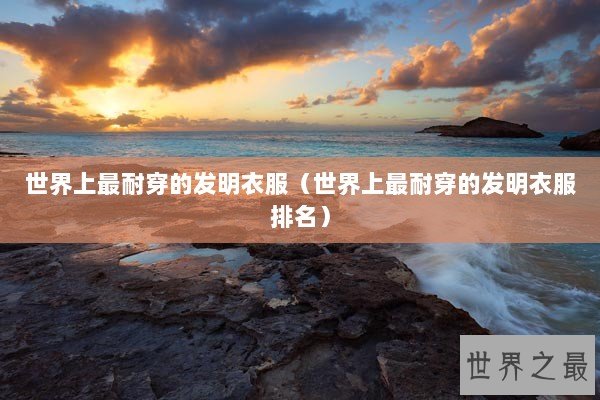 世界上最耐穿的发明衣服（世界上最耐穿的发明衣服排名）