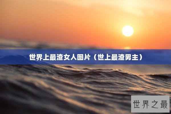 世界上最渣女人图片（世上最渣男主）