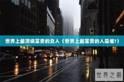 世界上最顶级富贵的女人（世界上最富贵的人是谁?）