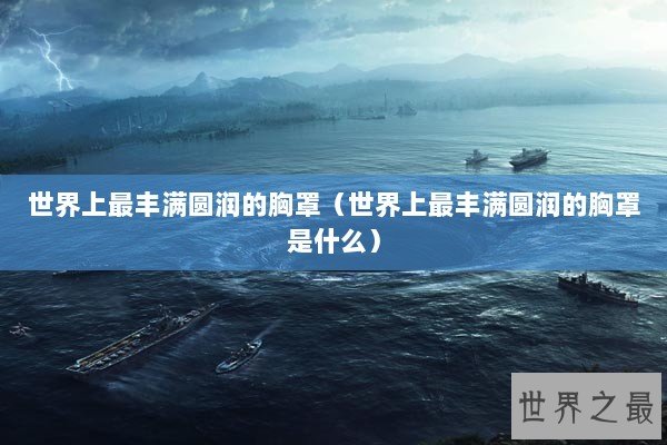 世界上最丰满圆润的胸罩（世界上最丰满圆润的胸罩是什么）