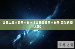 世界上最火的黑人女人（世界最美黑人女孩,因为长相太美）