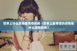 世界上什么生物最奇怪视频（世界上最奇怪的动物是什么动物视频）