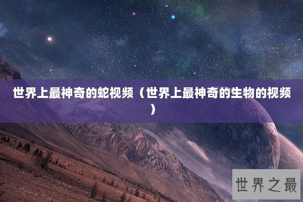 世界上最神奇的蛇视频（世界上最神奇的生物的视频）