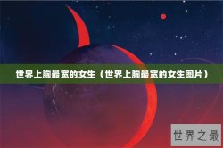 世界上胸最宽的女生（世界上胸最宽的女生图片）