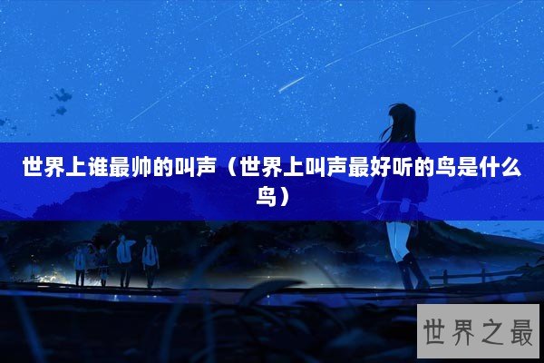 世界上谁最帅的叫声（世界上叫声最好听的鸟是什么鸟）
