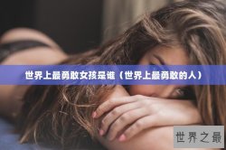 世界上最勇敢女孩是谁（世界上最勇敢的人）