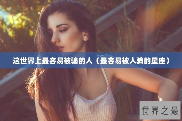 这世界上最容易被骗的人（最容易被人骗的星座）