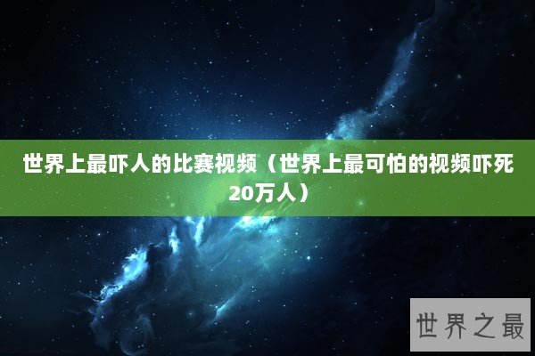 世界上最吓人的比赛视频（世界上最可怕的视频吓死20万人）