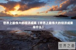 世界上最伟大的经济成果（世界上最伟大的经济成果是什么）