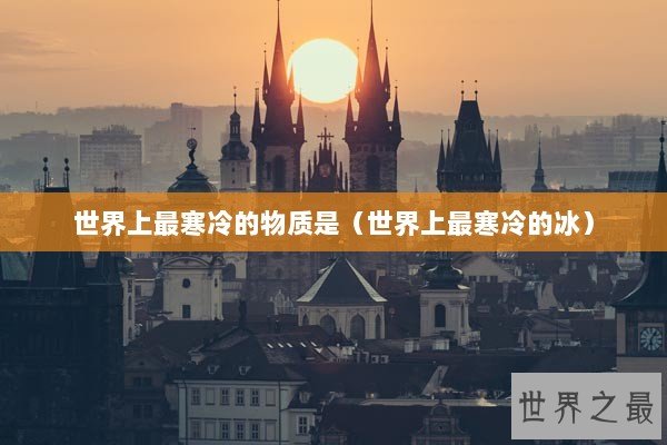 世界上最寒冷的物质是（世界上最寒冷的冰）