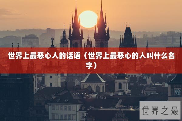 世界上最恶心人的话语（世界上最恶心的人叫什么名字）