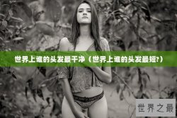 世界上谁的头发最干净（世界上谁的头发最短?）