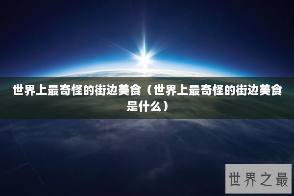 世界上最奇怪的街边美食（世界上最奇怪的街边美食是什么）
