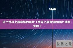 这个世界上最奇怪的照片（世界上最奇怪的图片 动物 生物）