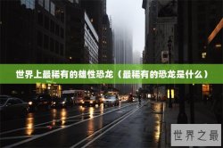 世界上最稀有的雄性恐龙（最稀有的恐龙是什么）