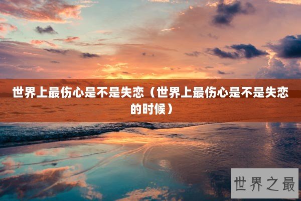世界上最伤心是不是失恋（世界上最伤心是不是失恋的时候）