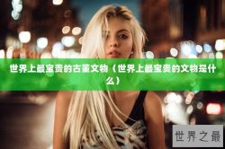 世界上最宝贵的古董文物（世界上最宝贵的文物是什么）
