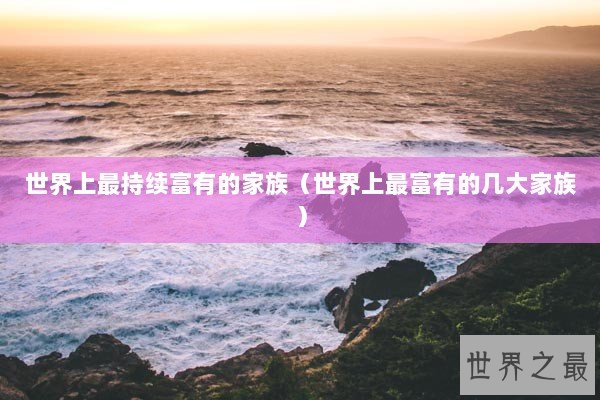 世界上最持续富有的家族（世界上最富有的几大家族）