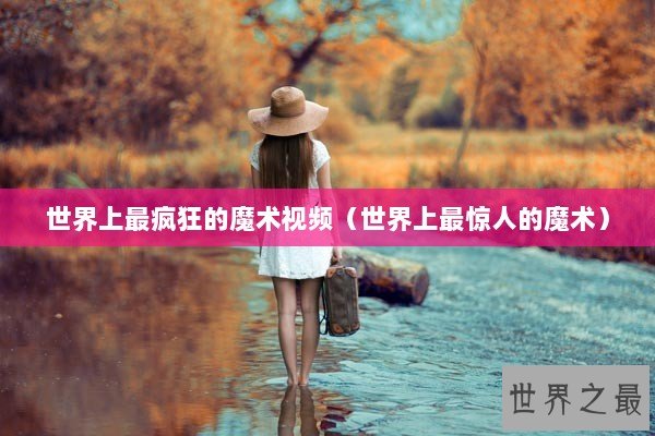 世界上最疯狂的魔术视频（世界上最惊人的魔术）