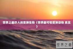 世界上最吓人的变异生物（世界最可怕变异动物 真实）