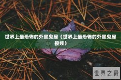 世界上最恐怖的外星鬼屋（世界上最恐怖的外星鬼屋视频）