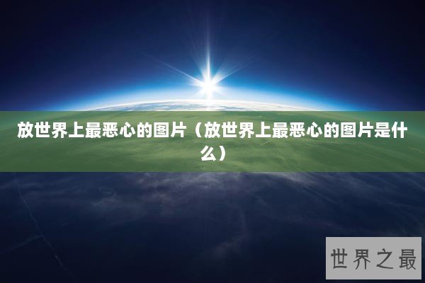 放世界上最恶心的图片（放世界上最恶心的图片是什么）