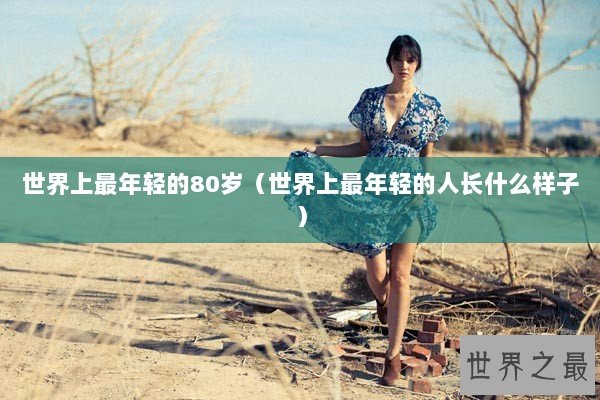 世界上最年轻的80岁(世界上最年轻的人长什么样子) 世界上最年轻的80岁(世界上最年轻的人长什么样子)