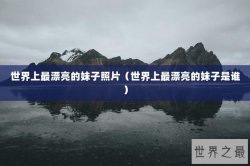 世界上最漂亮的妹子照片（世界上最漂亮的妹子是谁）