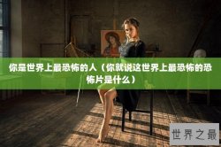 你是世界上最恐怖的人（你就说这世界上最恐怖的恐怖片是什么）