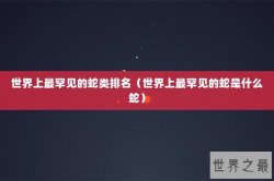 世界上最罕见的蛇类排名（世界上最罕见的蛇是什么蛇）