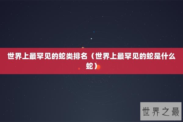 世界上最罕见的蛇类排名（世界上最罕见的蛇是什么蛇）