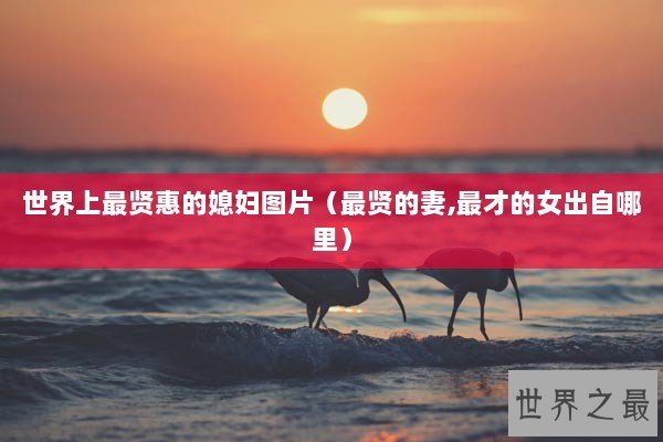 世界上最贤惠的媳妇图片(最贤的妻,最才的女出自哪里) 世界上最贤惠的媳妇图片(最贤的妻,最才的女出自哪里)