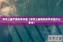 世界上最严肃的手术是（世界上最残忍的手术是什么手术）