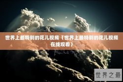 世界上最特别的花儿视频（世界上最特别的花儿视频在线观看）