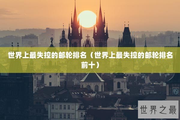 世界上最失控的邮轮排名(世界上最失控的邮轮排名前十) 世界上最失控的邮轮排名(世界上最失控的邮轮排名前十)