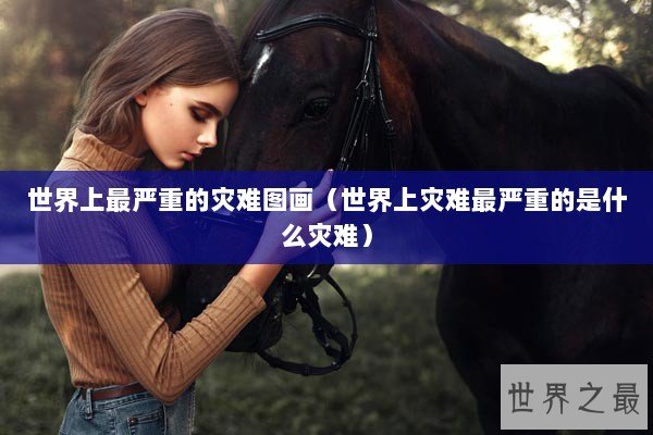 世界上最严重的灾难图画（世界上灾难最严重的是什么灾难）