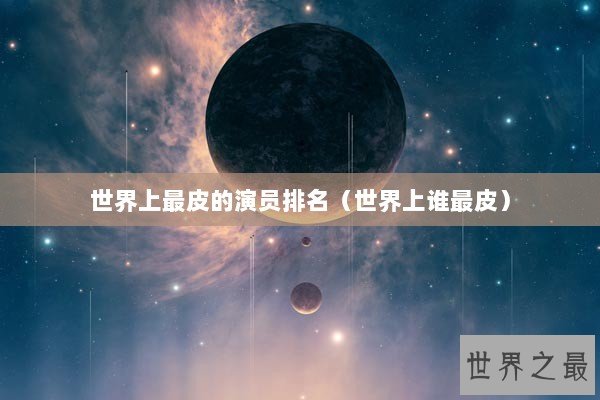 世界上最皮的演员排名（世界上谁最皮）