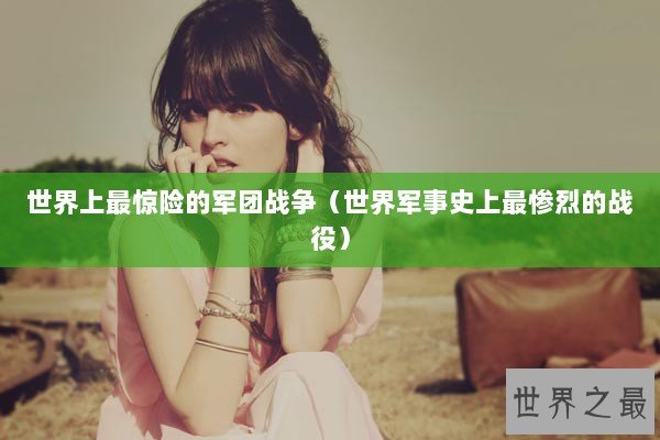 世界上最惊险的军团战争（世界军事史上最惨烈的战役）