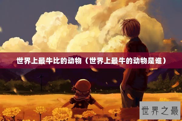 世界上最牛比的动物(世界上最牛的动物是谁) 世界上最牛比的动物(世界上最牛的动物是谁)