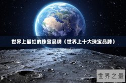 世界上最红的珠宝品牌（世界上十大珠宝品牌）