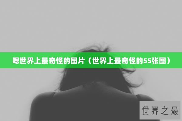 嗯世界上最奇怪的图片（世界上最奇怪的55张图）