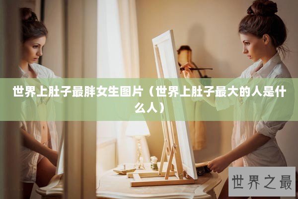 世界上肚子最胖女生图片（世界上肚子最大的人是什么人）