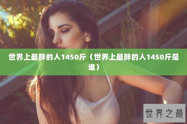 世界上最胖的人1450斤(世界上最胖的人1450斤是谁) 世界上最胖的人1450斤(世界上最胖的人1450斤是谁)