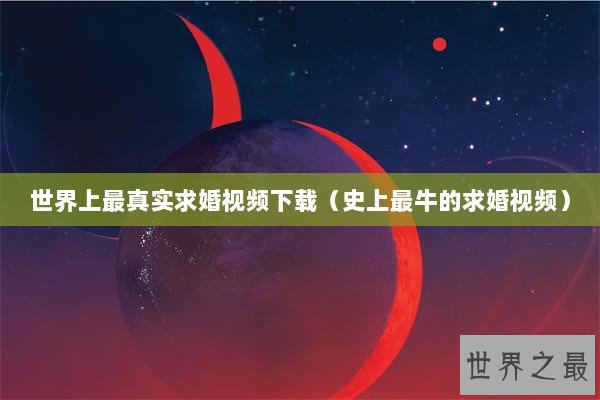 世界上最真实求婚视频下载(史上最牛的求婚视频) 世界上最真实求婚视频下载(史上最牛的求婚视频)