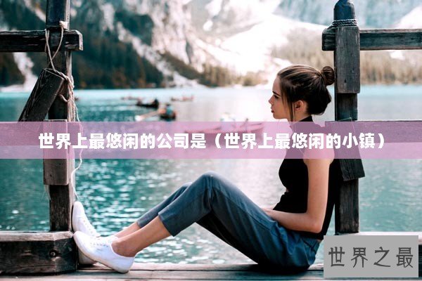 世界上最悠闲的公司是(世界上最悠闲的小镇) 世界上最悠闲的公司是(世界上最悠闲的小镇)