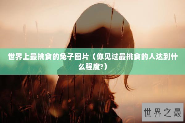 世界上最挑食的兔子图片（你见过最挑食的人达到什么程度?）