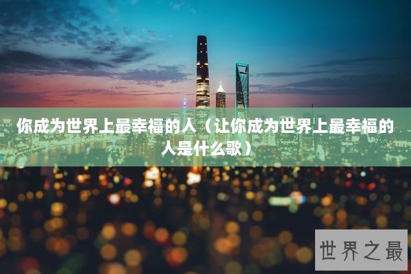 你成为世界上最幸福的人(让你成为世界上最幸福的人是什么歌) 你成为世界上最幸福的人(让你成为世界上最幸福的人是什么歌)