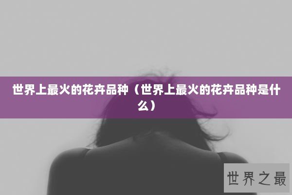 世界上最火的花卉品种（世界上最火的花卉品种是什么）