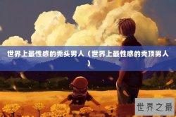 世界上最性感的秃头男人（世界上最性感的秃顶男人）